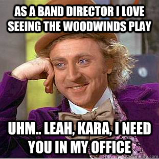 as a band director i love seeing the woodwinds play uhm.. Leah, kara, i need you in my office   Creepy Wonka