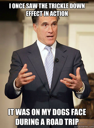 I once saw the trickle down effect in action it was on my dogs face during a road trip  Relatable Romney