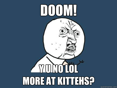 DOOM! Y U NO LOL 
MORE AT KITTEHS?  Y U No