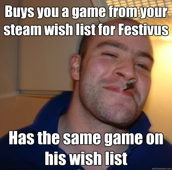 Buys you a game from your steam wish list for Festivus Has the same game on his wish list - Buys you a game from your steam wish list for Festivus Has the same game on his wish list  Misc