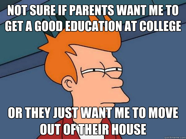 Not sure if parents want me to get a good education at college Or they just want me to move out of their house  Not sure Fry