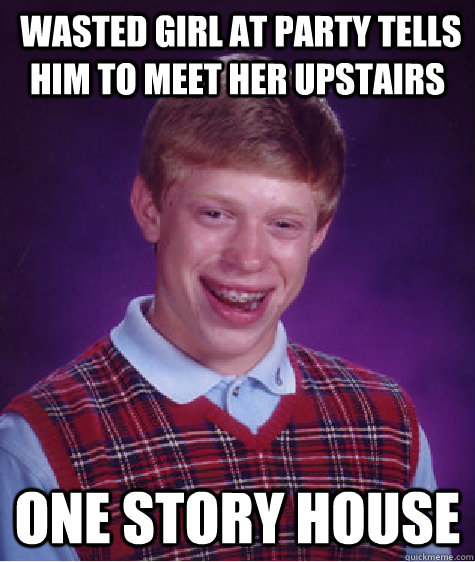  Wasted Girl at party tells him to meet her upstairs One story house  Bad Luck Brian