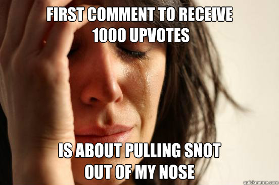 First Comment to receive
 1000 upvotes is about pulling snot 
out of my nose  First World Problems