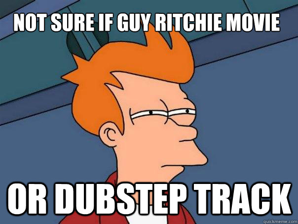 Not sure if guy ritchie movie Or dubstep track  Futurama Fry