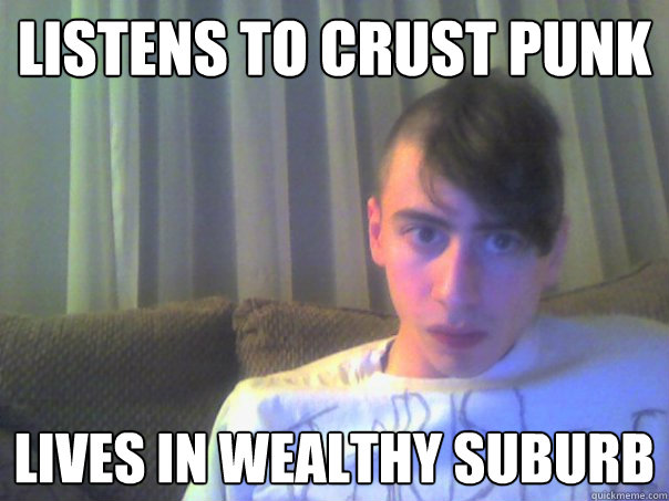 listens to crust punk lives in wealthy suburb  