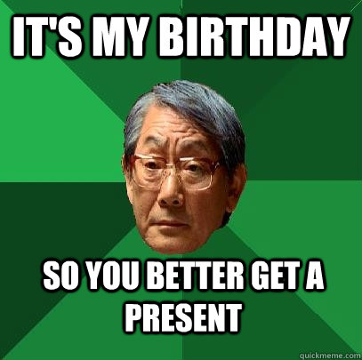 it's my birthday so you better get a present  High Expectations Asian Father