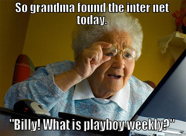 SO GRANDMA FOUND THE INTER NET TODAY. 