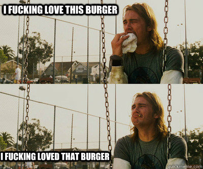 I fucking love this burger I fucking loved that burger - I fucking love this burger I fucking loved that burger  First World Stoner Problems