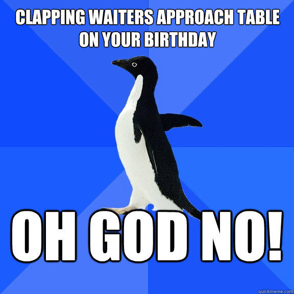 Clapping waiters approach table on your birthday OH GOD NO! - Clapping waiters approach table on your birthday OH GOD NO!  Socially Awkward Penguin