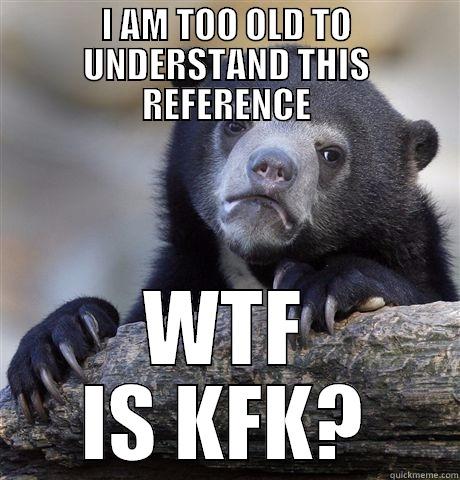 so old what's kfk - I AM TOO OLD TO UNDERSTAND THIS REFERENCE WTF IS KFK? Confession Bear