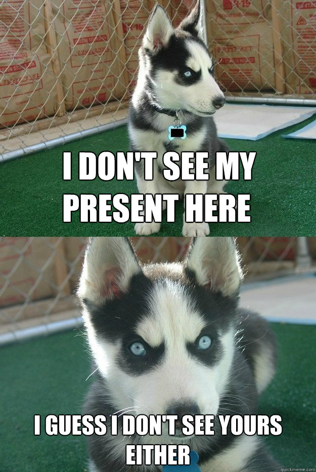 I don't see my present here I guess I don't see yours either  Insanity puppy