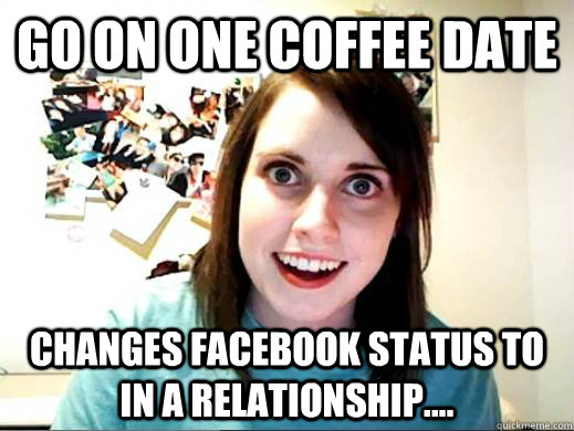 Go on one coffee date changes facebook status to in a relationship....  OverlyAttachedSarahCollins
