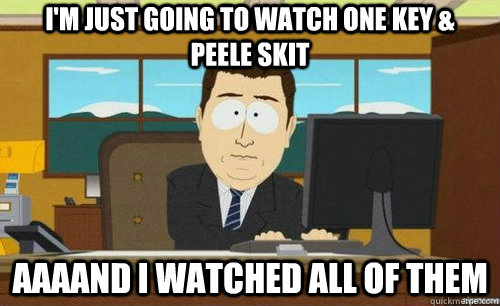 I'M JUST GOING TO WATCH ONE KEY & PEELE SKIT AAAAND I WATCHED ALL OF THEM  anditsgone