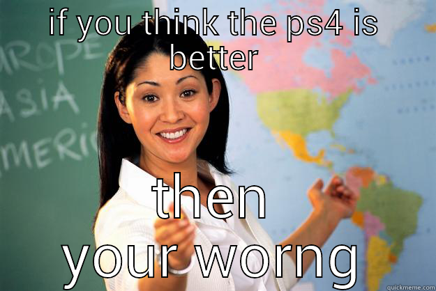 IF YOU THINK THE PS4 IS BETTER THEN YOUR WRONG Unhelpful High School Teacher