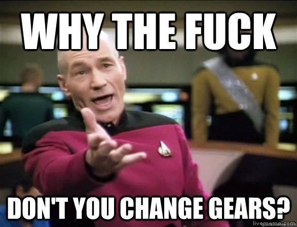 Why the fuck Don't you change gears?  Annoyed Picard HD
