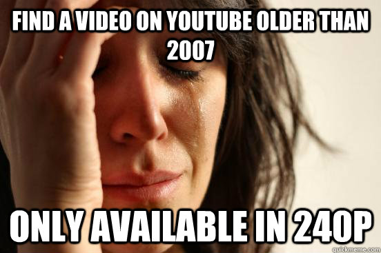 Find a video on youtube older than 2007 only available in 240p  First World Problems