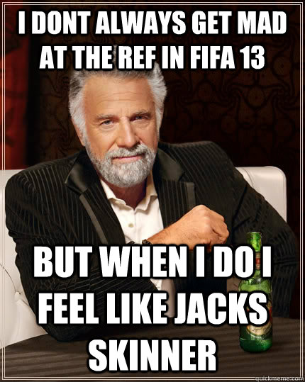 i dont always get mad at the ref in fifa 13 but when i do i feel like jacks skinner  The Most Interesting Man In The World