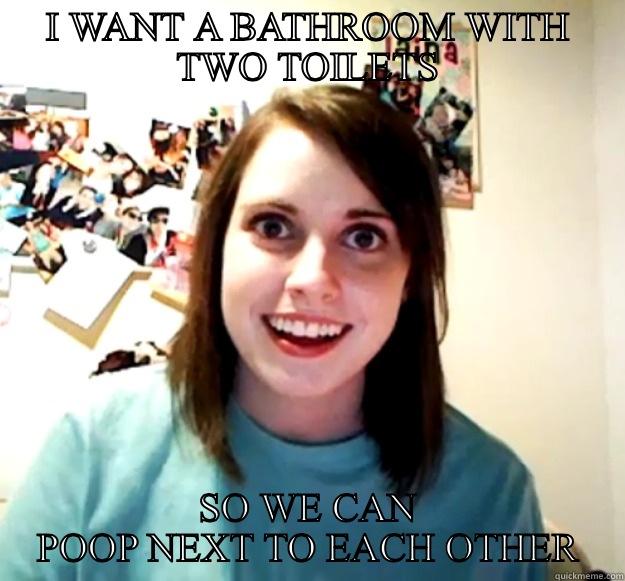 Crazy attached girlfriend pooping meme - I WANT A BATHROOM WITH TWO TOILETS SO WE CAN POOP NEXT TO EACH OTHER Overly Attached Girlfriend