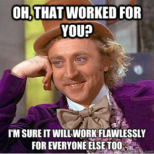 Oh, that worked for you? I'm sure it will work flawlessly for everyone else too  Condescending Wonka