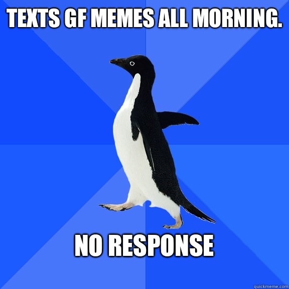 Texts gf memes all morning.  No response    Socially Awkward Penguin