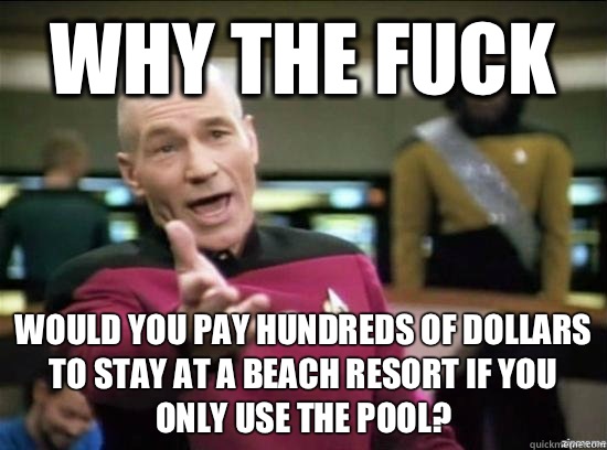 Why the fuck Would you pay hundreds of dollars to stay at a beach resort if you only use the pool?  Annoyed Picard HD