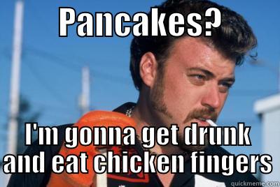          PANCAKES?          I'M GONNA GET DRUNK AND EAT CHICKEN FINGERS Misc