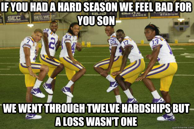 If you had a hard season we feel bad for you son We went through twelve hardships but a loss wasn't one  