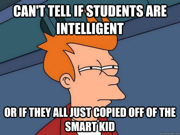 Can't tell if students are intelligent Or if they all just copied off of the smart kid  Futurama Fry