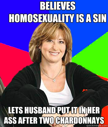 Believes homosexuality is a sin Lets husband put it in her ass after two chardonnays  Sheltering Suburban Mom