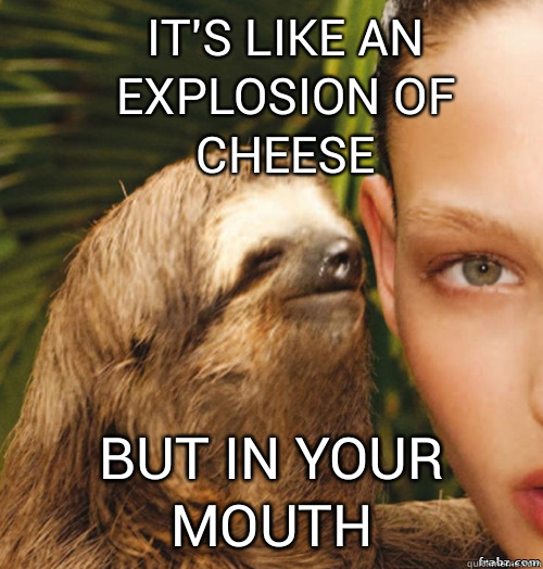 It's like an explosion of cheese but in your mouth  rape sloth