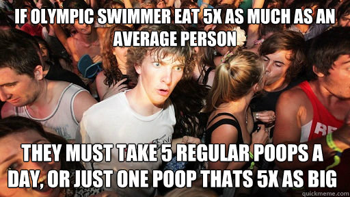 If Olympic swimmer eat 5x as much as an average person They must take 5 regular poops a day, or just one poop thats 5x as big - If Olympic swimmer eat 5x as much as an average person They must take 5 regular poops a day, or just one poop thats 5x as big  Sudden Clarity Clarence