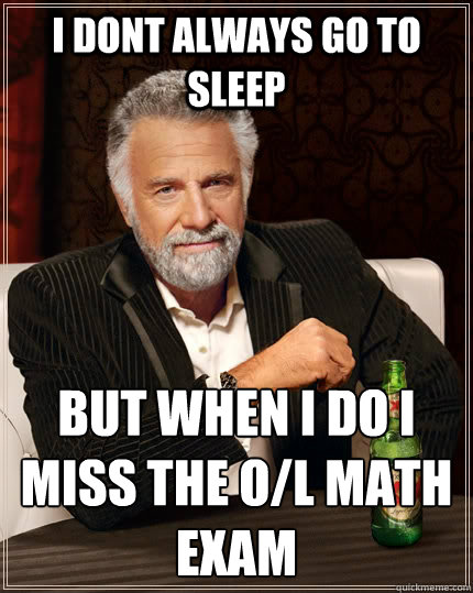 I DONT ALWAYS GO TO SLEEP  BUT WHEN I DO I MISS THE O/L MATH EXAM   The Most Interesting Man In The World