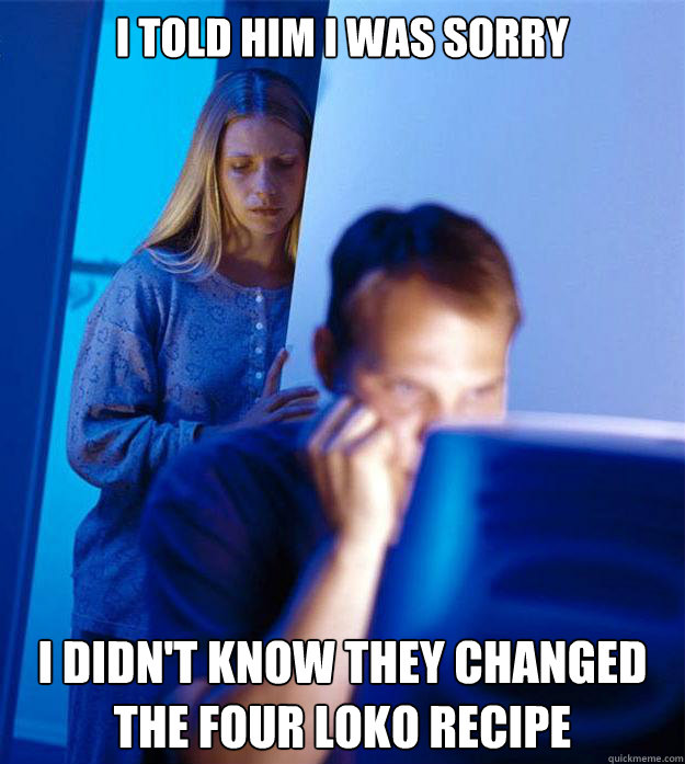 I told him I was sorry I didn't know they changed the four loko recipe  Redditors Wife