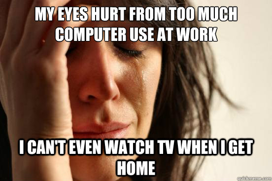 my eyes hurt from too much computer use at work i can't even watch tv when i get home  First World Problems