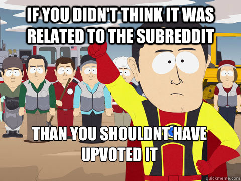 If you didn't think it was related to the subreddit than you shouldnt have upvoted it  Captain Hindsight