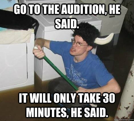 Go to the audition, he said.  IT will only take 30 minutes, he said.  They said