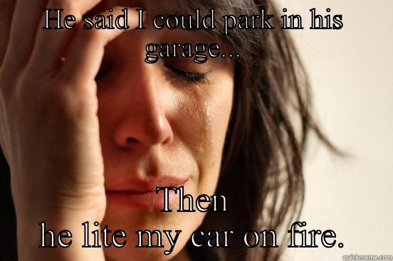HE SAID I COULD PARK IN HIS GARAGE... THEN HE LITE MY CAR ON FIRE. First World Problems