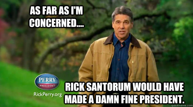As far as I'm concerned.... Rick Santorum would have made a damn fine president. - As far as I'm concerned.... Rick Santorum would have made a damn fine president.  Unpopular Opinion Rick Perry