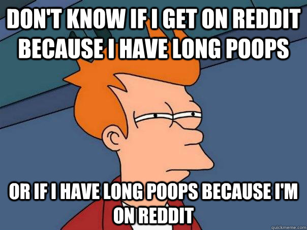 Don't know if I get on reddit because I have long poops Or if I have long poops because I'm on reddit - Don't know if I get on reddit because I have long poops Or if I have long poops because I'm on reddit  Futurama Fry