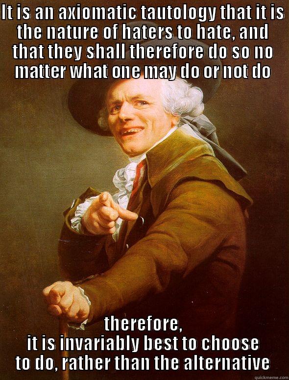 IT IS AN AXIOMATIC TAUTOLOGY THAT IT IS THE NATURE OF HATERS TO HATE, AND THAT THEY SHALL THEREFORE DO SO NO MATTER WHAT ONE MAY DO OR NOT DO THEREFORE, IT IS INVARIABLY BEST TO CHOOSE TO DO, RATHER THAN THE ALTERNATIVE Joseph Ducreux