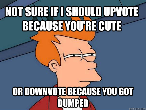 Not sure if I should upvote because you're cute or downvote because you got dumped  Futurama Fry
