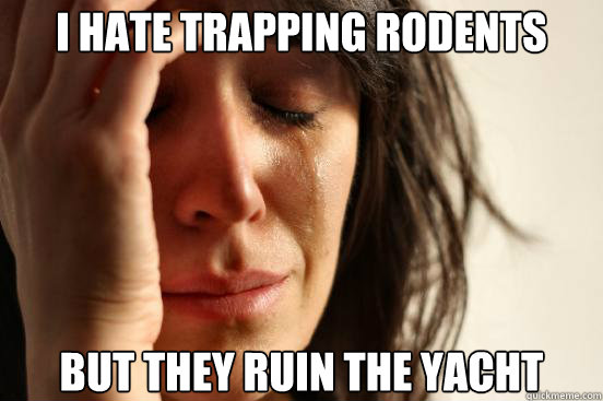 I hate trapping rodents but they ruin the yacht  First World Problems