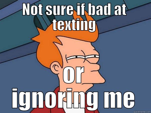 NOT SURE IF BAD AT TEXTING OR IGNORING ME Futurama Fry