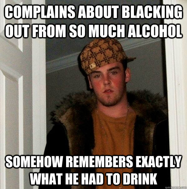 Complains about blacking out from so much Alcohol somehow remembers exactly what he had to drink - Complains about blacking out from so much Alcohol somehow remembers exactly what he had to drink  Scumbag Steve