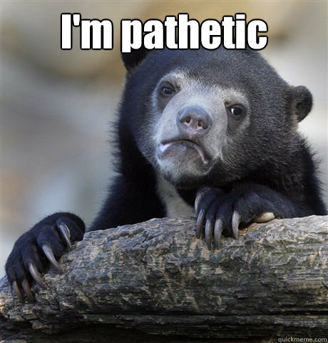 I'm pathetic   Confession Bear