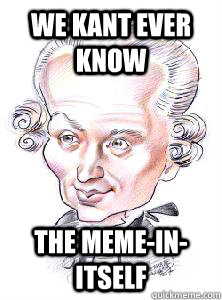 We Kant Ever Know The meme-in-itself  