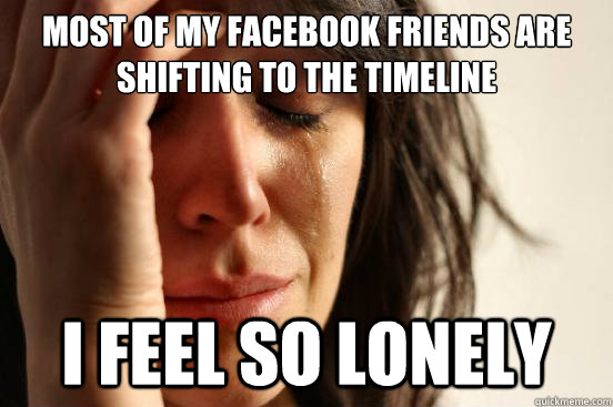 Most of my facebook friends are shifting to the timeline I feel so lonely  First World Problems