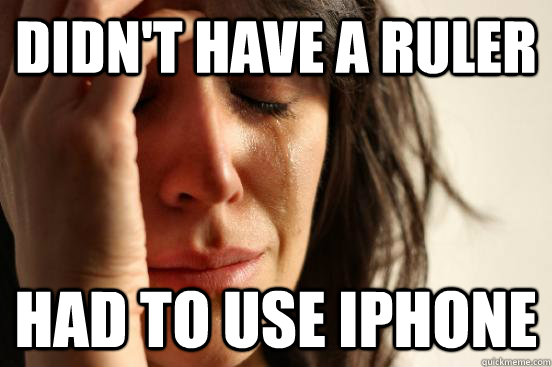 Didn't have a ruler HAd to use iphone  First World Problems