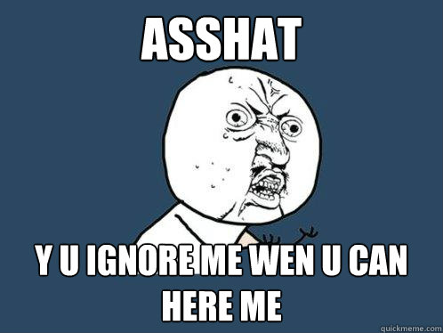 Asshat y u ignore me wen u can here me  Y U No