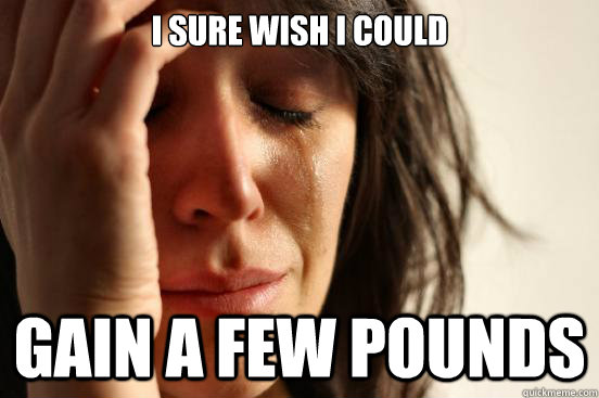 I sure wish i could gain a few pounds  First World Problems